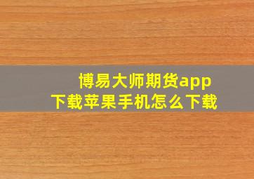 博易大师期货app下载苹果手机怎么下载