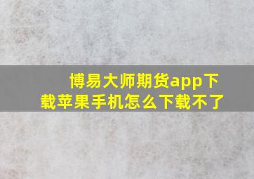 博易大师期货app下载苹果手机怎么下载不了