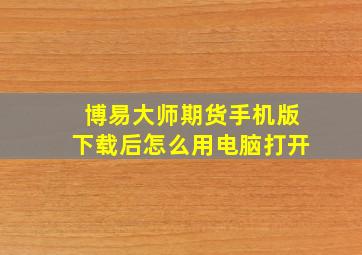 博易大师期货手机版下载后怎么用电脑打开