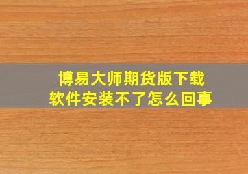 博易大师期货版下载软件安装不了怎么回事