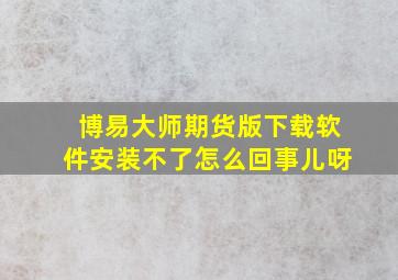 博易大师期货版下载软件安装不了怎么回事儿呀