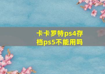 卡卡罗特ps4存档ps5不能用吗