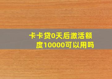 卡卡贷0天后激活额度10000可以用吗