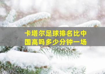 卡塔尔足球排名比中国高吗多少分钟一场