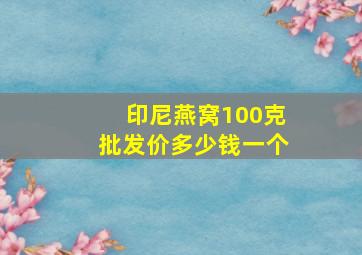 印尼燕窝100克批发价多少钱一个