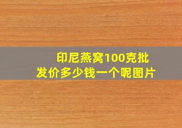 印尼燕窝100克批发价多少钱一个呢图片