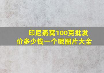 印尼燕窝100克批发价多少钱一个呢图片大全