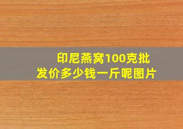 印尼燕窝100克批发价多少钱一斤呢图片