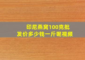 印尼燕窝100克批发价多少钱一斤呢视频