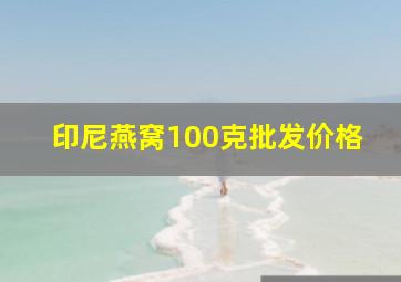 印尼燕窝100克批发价格