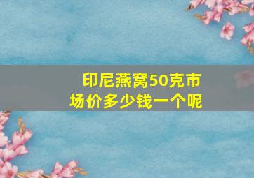 印尼燕窝50克市场价多少钱一个呢