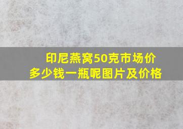 印尼燕窝50克市场价多少钱一瓶呢图片及价格