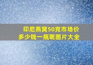 印尼燕窝50克市场价多少钱一瓶呢图片大全