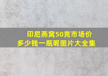 印尼燕窝50克市场价多少钱一瓶呢图片大全集