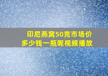 印尼燕窝50克市场价多少钱一瓶呢视频播放