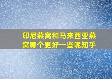 印尼燕窝和马来西亚燕窝哪个更好一些呢知乎