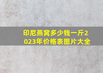 印尼燕窝多少钱一斤2023年价格表图片大全