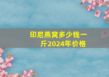 印尼燕窝多少钱一斤2024年价格