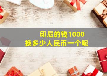 印尼的钱1000换多少人民币一个呢