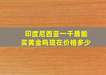 印度尼西亚一千盾能买黄金吗现在价格多少