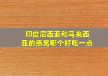 印度尼西亚和马来西亚的燕窝哪个好吃一点