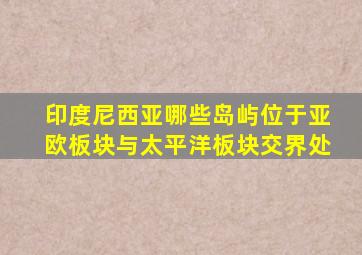 印度尼西亚哪些岛屿位于亚欧板块与太平洋板块交界处