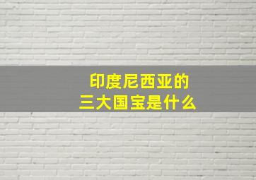 印度尼西亚的三大国宝是什么