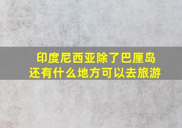 印度尼西亚除了巴厘岛还有什么地方可以去旅游