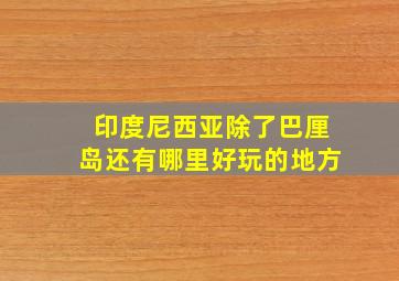 印度尼西亚除了巴厘岛还有哪里好玩的地方