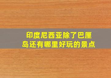 印度尼西亚除了巴厘岛还有哪里好玩的景点