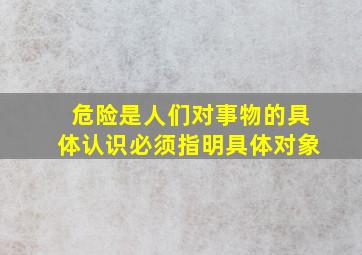 危险是人们对事物的具体认识必须指明具体对象