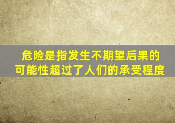 危险是指发生不期望后果的可能性超过了人们的承受程度