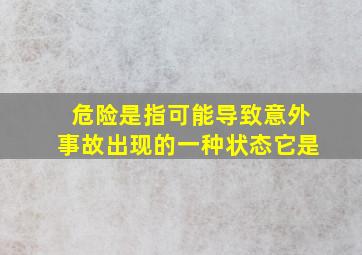 危险是指可能导致意外事故出现的一种状态它是