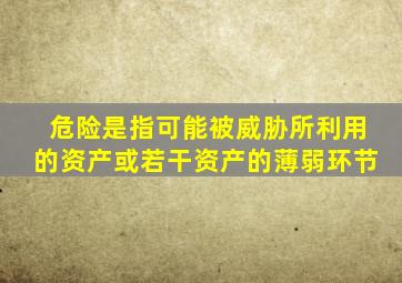 危险是指可能被威胁所利用的资产或若干资产的薄弱环节