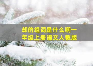 却的组词是什么啊一年级上册语文人教版