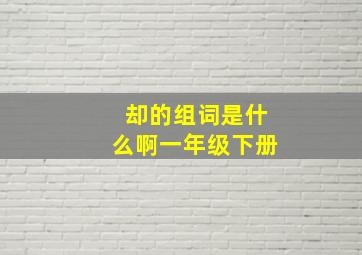 却的组词是什么啊一年级下册