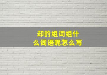 却的组词组什么词语呢怎么写