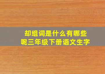 却组词是什么有哪些呢三年级下册语文生字