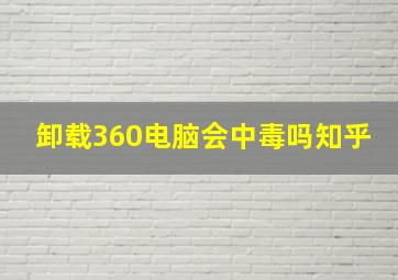 卸载360电脑会中毒吗知乎