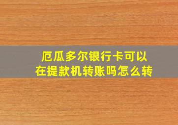 厄瓜多尔银行卡可以在提款机转账吗怎么转