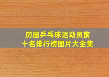 历届乒乓球运动员前十名排行榜图片大全集