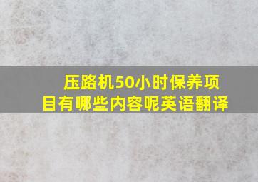 压路机50小时保养项目有哪些内容呢英语翻译