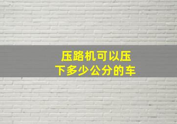 压路机可以压下多少公分的车