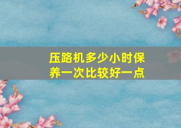 压路机多少小时保养一次比较好一点