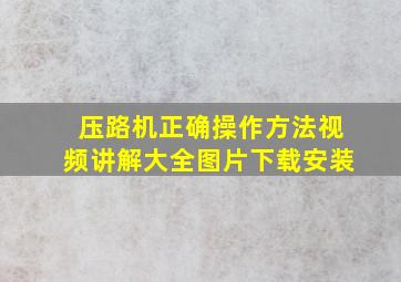 压路机正确操作方法视频讲解大全图片下载安装