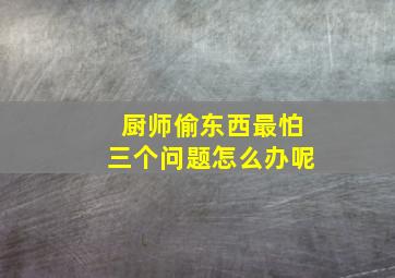 厨师偷东西最怕三个问题怎么办呢