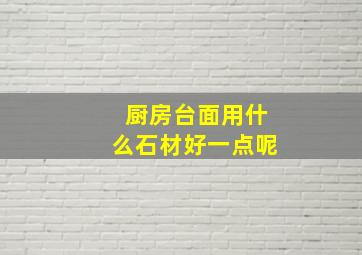 厨房台面用什么石材好一点呢