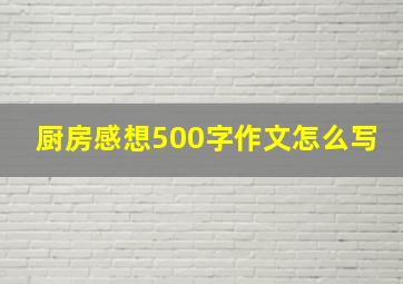 厨房感想500字作文怎么写