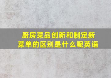 厨房菜品创新和制定新菜单的区别是什么呢英语