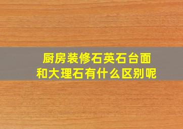 厨房装修石英石台面和大理石有什么区别呢